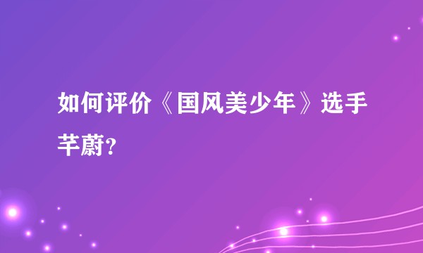 如何评价《国风美少年》选手芊蔚？