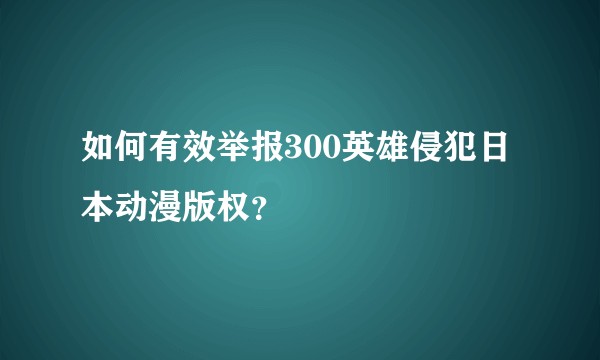 如何有效举报300英雄侵犯日本动漫版权?