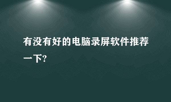 有没有好的电脑录屏软件推荐一下?