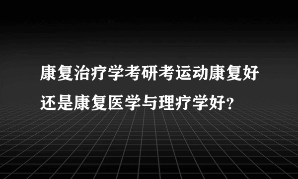 康复治疗学考研考运动康复好还是康复医学与理疗学好？