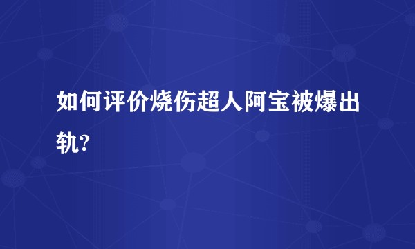 如何评价烧伤超人阿宝被爆出轨?