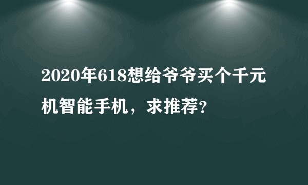 2020年618想给爷爷买个千元机智能手机，求推荐？