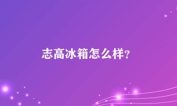 志高冰箱怎么样？
