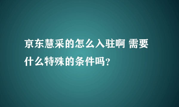 京东慧采的怎么入驻啊 需要什么特殊的条件吗？