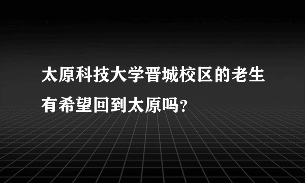太原科技大学晋城校区的老生有希望回到太原吗？