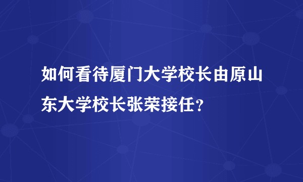 如何看待厦门大学校长由原山东大学校长张荣接任？