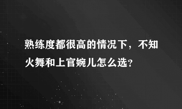熟练度都很高的情况下，不知火舞和上官婉儿怎么选？