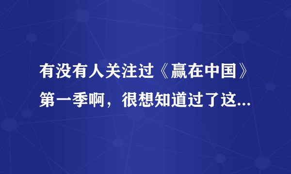 有没有人关注过《赢在中国》第一季啊，很想知道过了这么多年了，当年的12强现在都过得咋样？