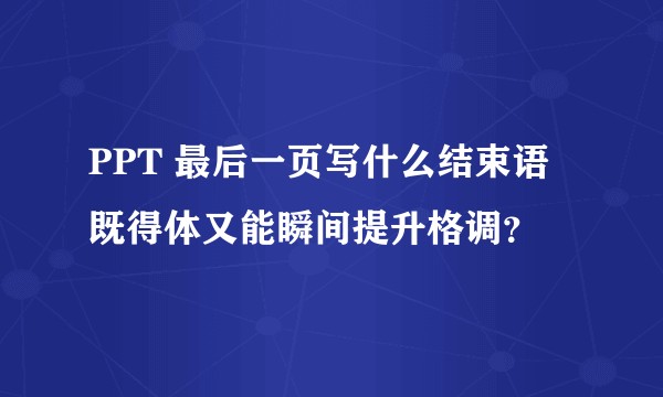 PPT 最后一页写什么结束语既得体又能瞬间提升格调?