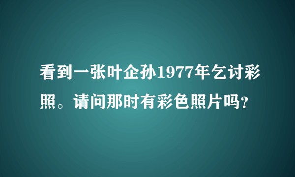 看到一张叶企孙1977年乞讨彩照。请问那时有彩色照片吗？