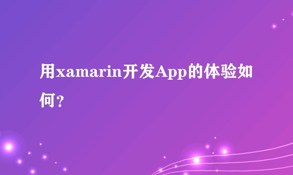 用xamarin开发App的体验如何？