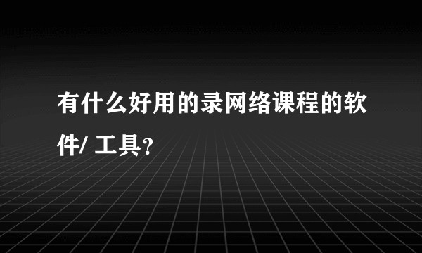 有什么好用的录网络课程的软件/ 工具？