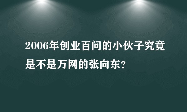 2006年创业百问的小伙子究竟是不是万网的张向东？