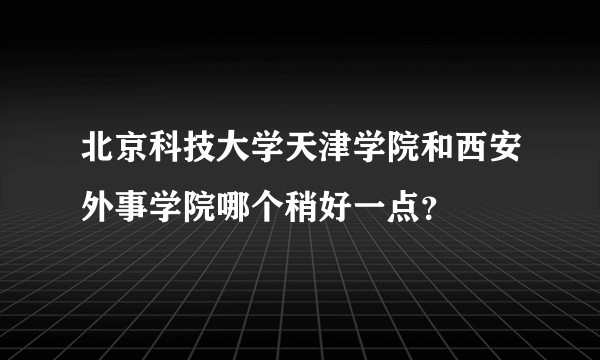 北京科技大学天津学院和西安外事学院哪个稍好一点？