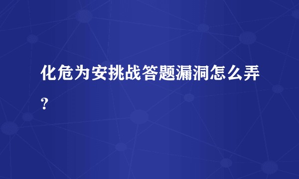 化危为安挑战答题漏洞怎么弄？