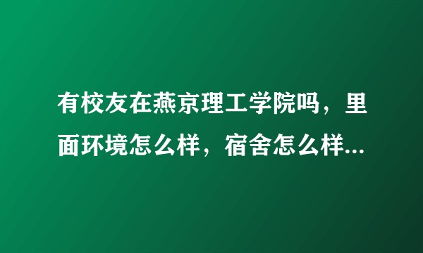 有校友在燕京理工学院吗，里面环境怎么样，宿舍怎么样，食堂怎么样？