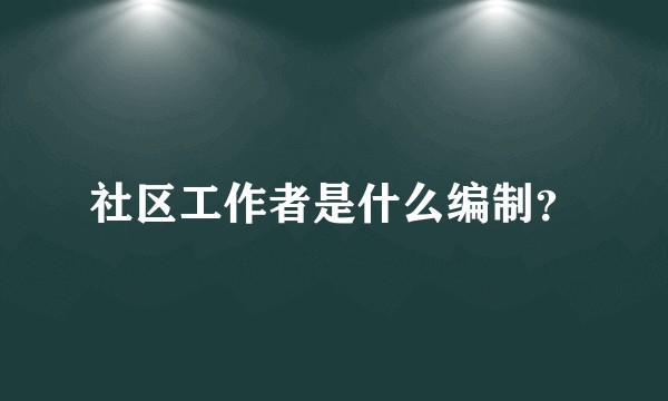 社区工作者是什么编制？