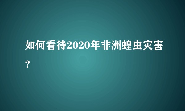 如何看待2020年非洲蝗虫灾害？