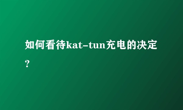 如何看待kat-tun充电的决定？