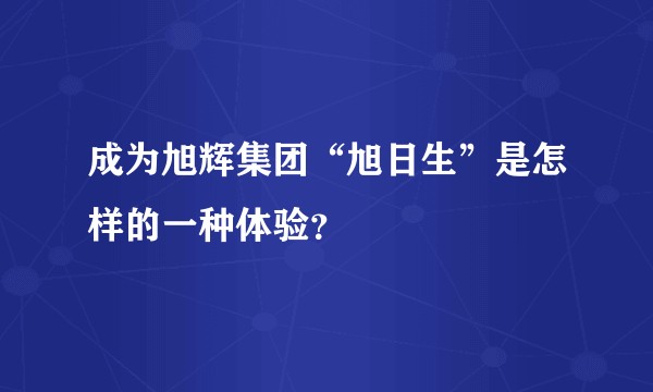 成为旭辉集团“旭日生”是怎样的一种体验？