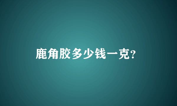鹿角胶多少钱一克？