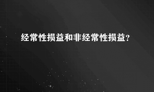 经常性损益和非经常性损益？