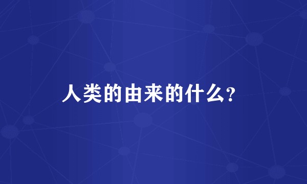 人类的由来的什么？