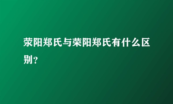 荥阳郑氏与荣阳郑氏有什么区别？