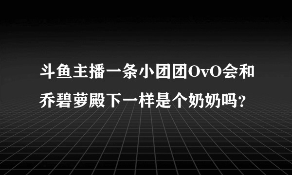 斗鱼主播一条小团团OvO会和乔碧萝殿下一样是个奶奶吗？