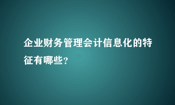 企业财务管理会计信息化的特征有哪些？
