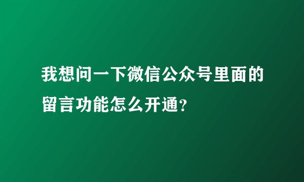 我想问一下微信公众号里面的留言功能怎么开通？