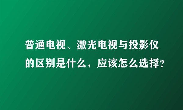 普通电视、激光电视与投影仪的区别是什么，应该怎么选择？