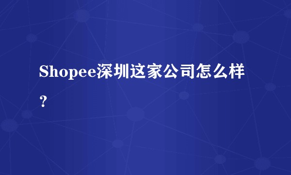 Shopee深圳这家公司怎么样？