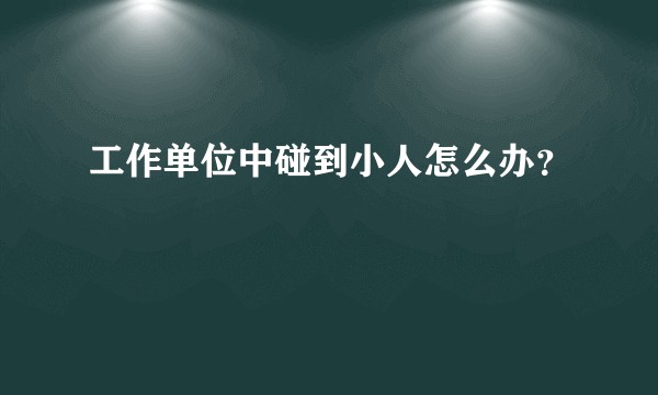 工作单位中碰到小人怎么办？