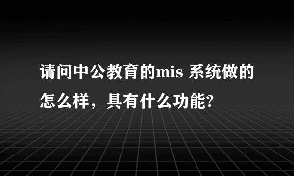 请问中公教育的mis 系统做的怎么样，具有什么功能?