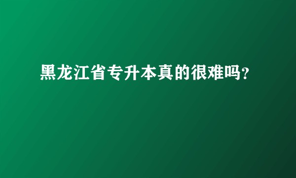 黑龙江省专升本真的很难吗？