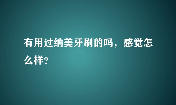 有用过纳美牙刷的吗，感觉怎么样？