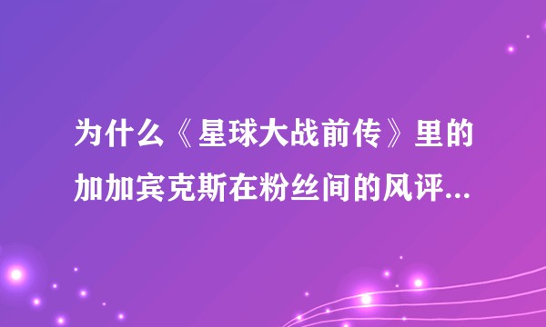 为什么《星球大战前传》里的加加宾克斯在粉丝间的风评不太好?