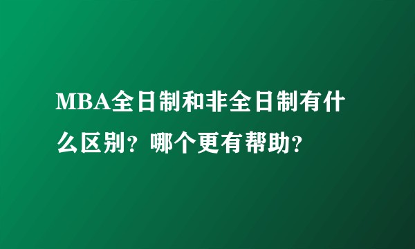 MBA全日制和非全日制有什么区别？哪个更有帮助？