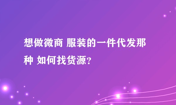 想做微商 服装的一件代发那种 如何找货源？