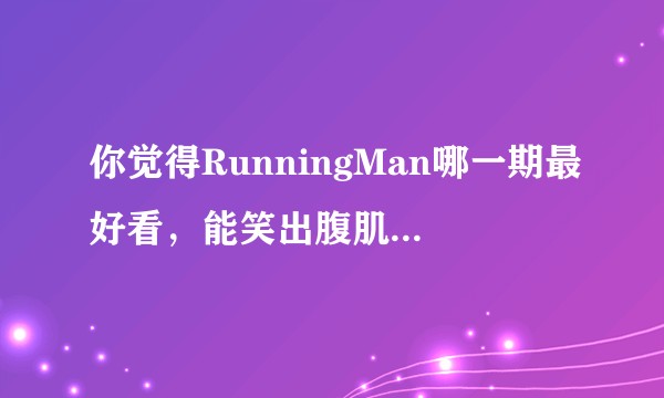 你觉得RunningMan哪一期最好看，能笑出腹肌的那种？