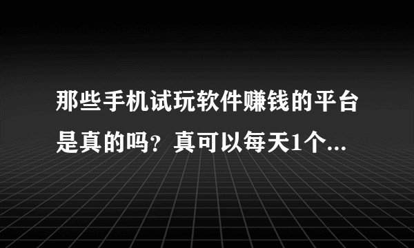 那些手机试玩软件赚钱的平台是真的吗？真可以每天1个小时赚二三十吗？