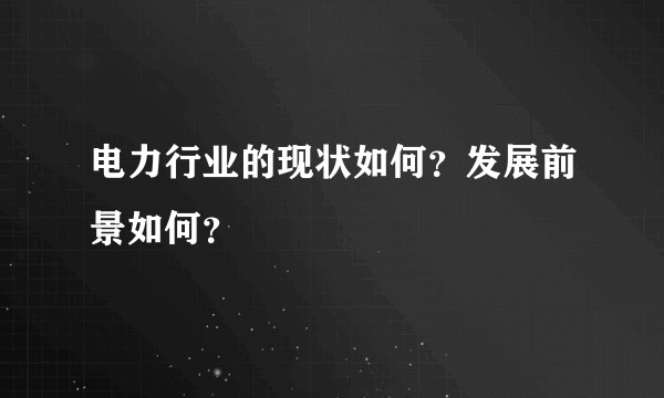 电力行业的现状如何？发展前景如何？