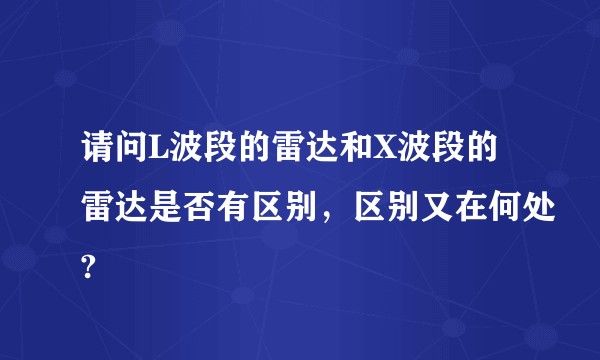 请问L波段的雷达和X波段的雷达是否有区别，区别又在何处?