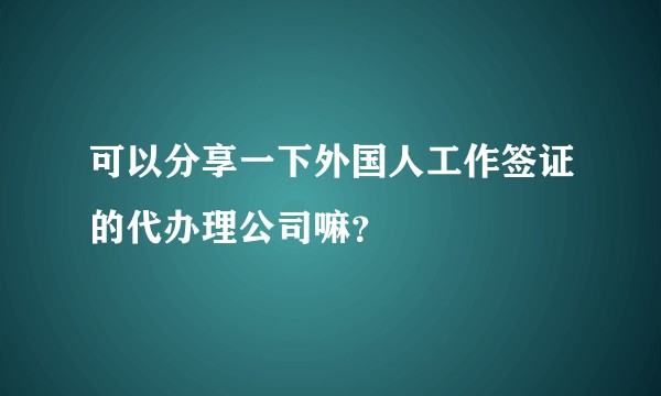 可以分享一下外国人工作签证的代办理公司嘛？