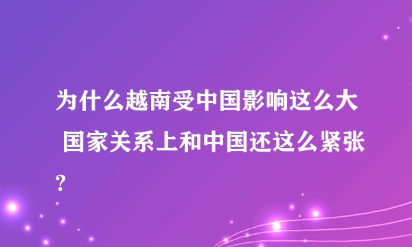 为什么越南受中国影响这么大 国家关系上和中国还这么紧张?