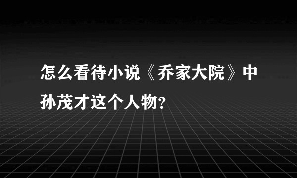 怎么看待小说《乔家大院》中孙茂才这个人物？
