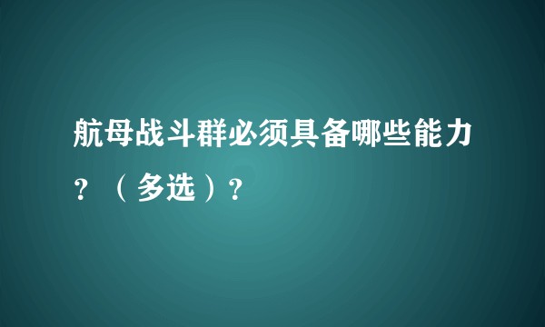 航母战斗群必须具备哪些能力？（多选）？