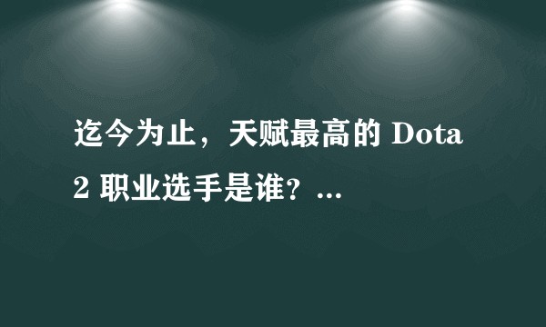 迄今为止，天赋最高的 Dota 2 职业选手是谁？为什么？