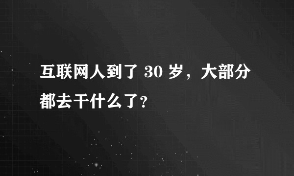 互联网人到了 30 岁，大部分都去干什么了？